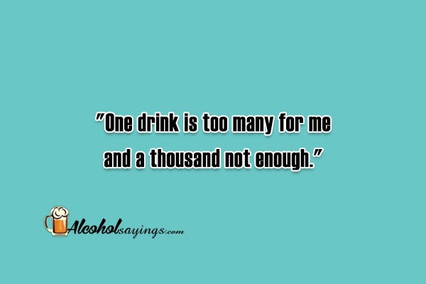 “One drink is too many for me and a thousand not enough.” - Alcohol ...